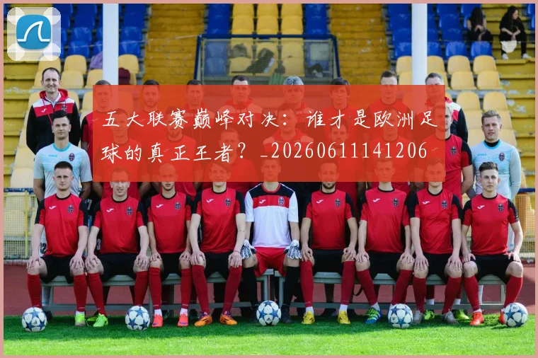 五大联赛巅峰对决:谁才是欧洲足球的真正王者?_20260611141206
