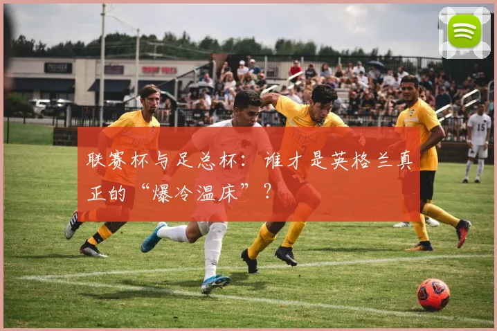 联赛杯与足总杯:谁才是英格兰真正的“爆冷温床”?