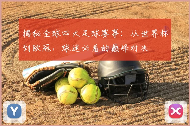 揭秘全球四大足球赛事:从世界杯到欧冠,球迷必看的巅峰对决