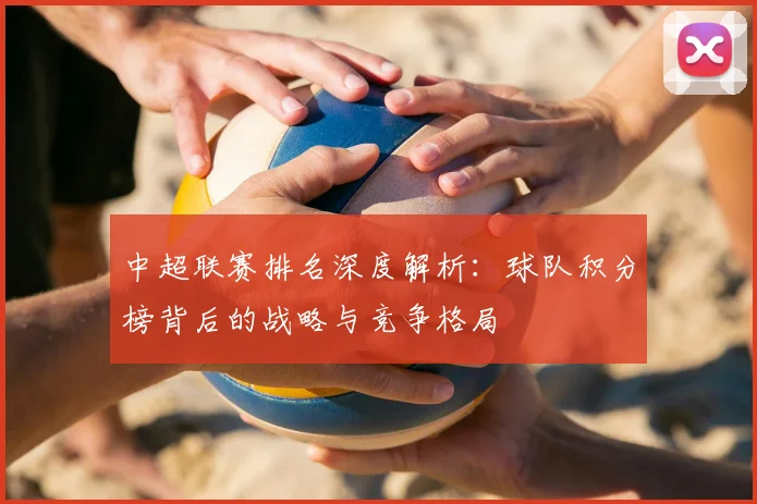 中超联赛排名深度解析:球队积分榜背后的战略与竞争格局
