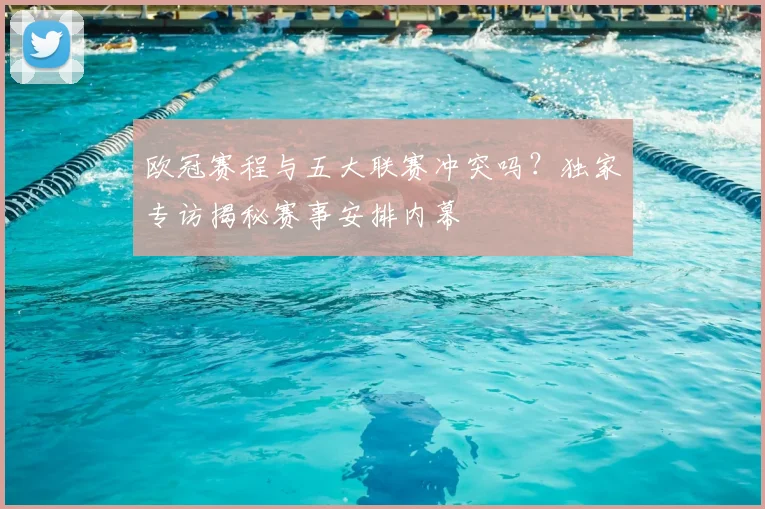 欧冠赛程与五大联赛冲突吗?独家专访揭秘赛事安排内幕