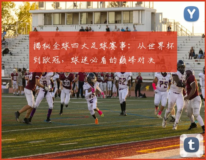 揭秘全球四大足球赛事:从世界杯到欧冠,球迷必看的巅峰对决